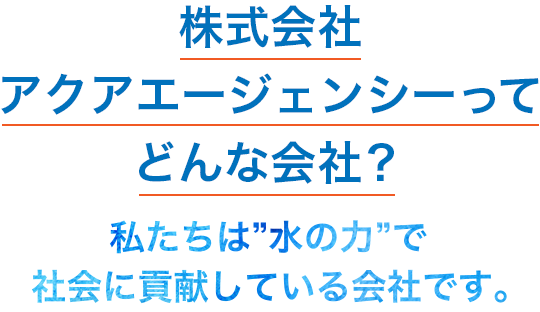 株式会社アクアエージェンシーってどんな会社？私たちは”水の力”で社会に貢献している会社です。